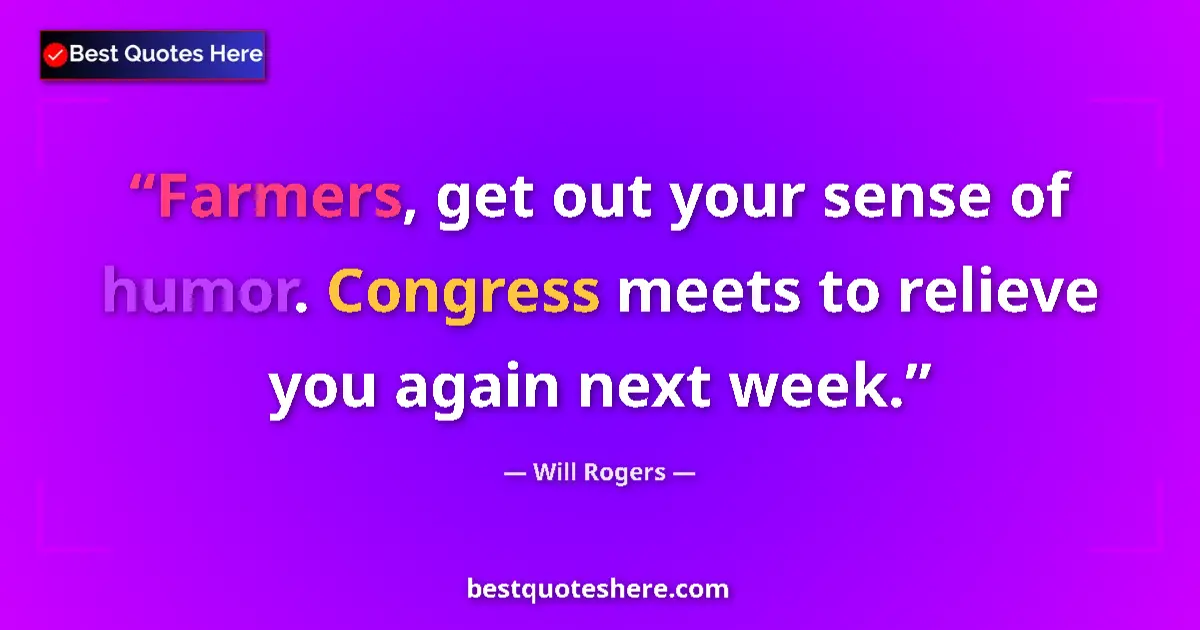 Image for the quote by Will Rogers: Farmers, get out your sense of humor. Congress meets to relieve you again next week....