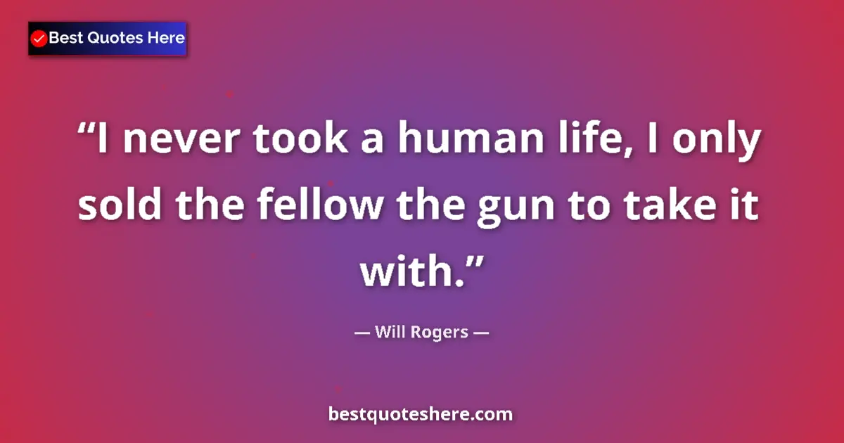 Quote by Will Rogers: I never took a human life, I only sold the fellow the gun to take it with....