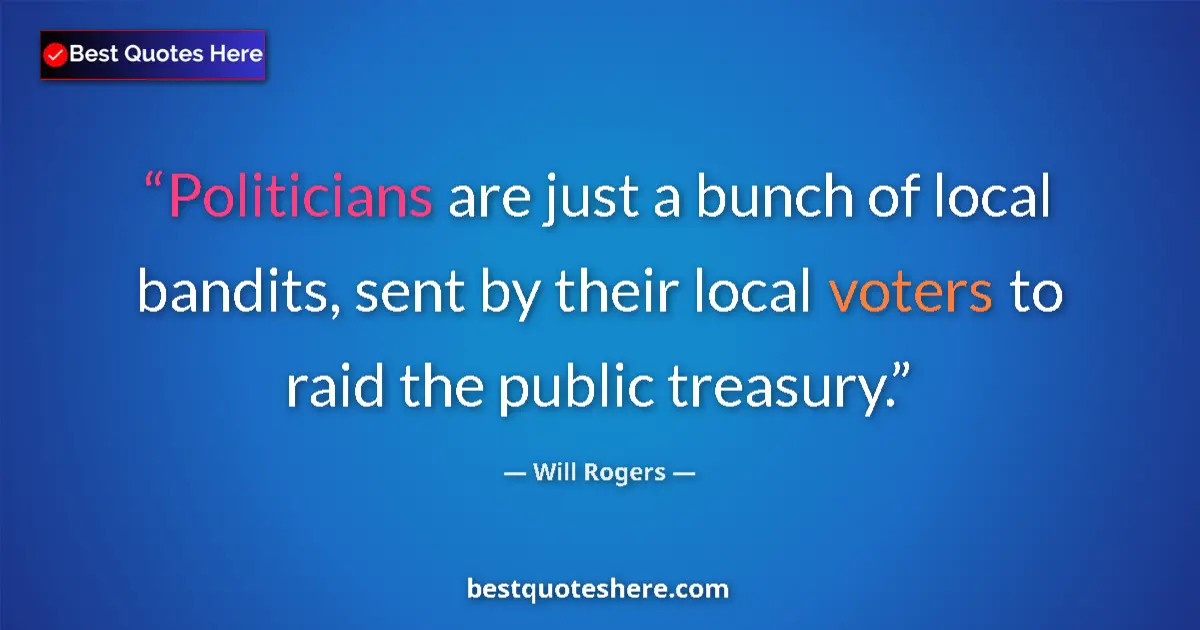 Quote by Will Rogers: Politicians are just a bunch of local bandits, sent by their local voters to raid the public treasur...