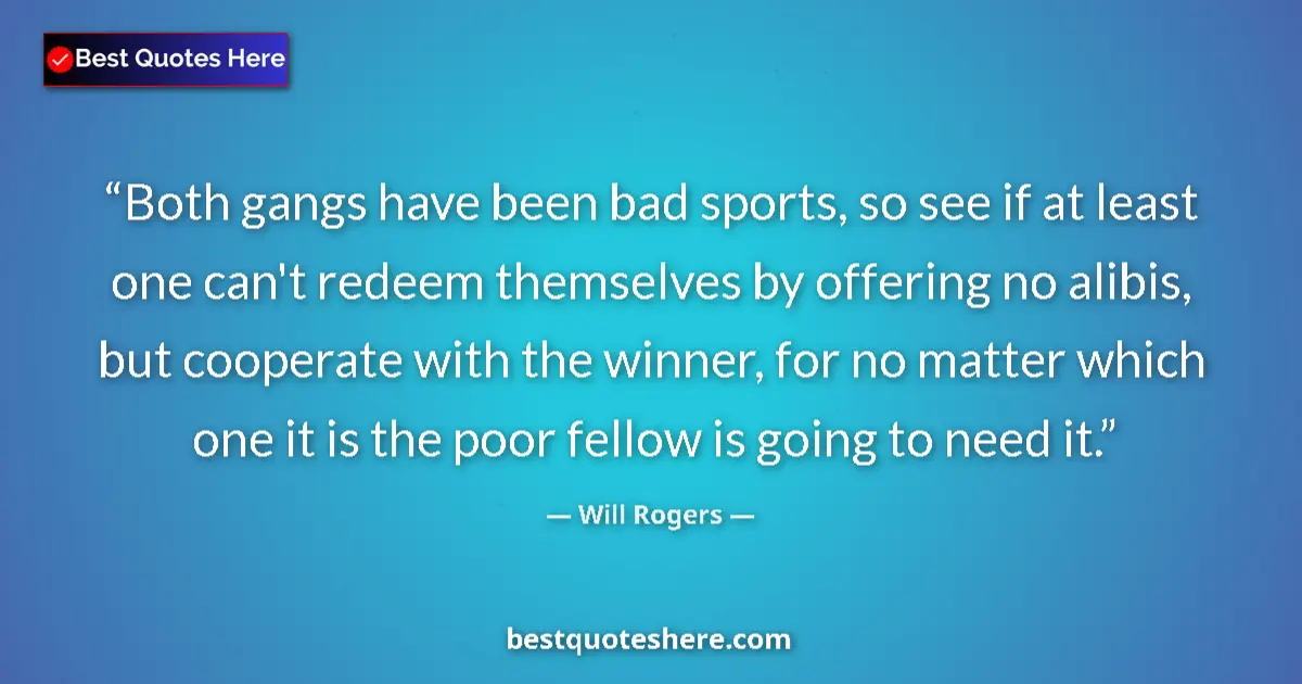 Quote by Will Rogers: Both gangs have been bad sports, so see if at least one can't redeem themselves by offering no alibi...