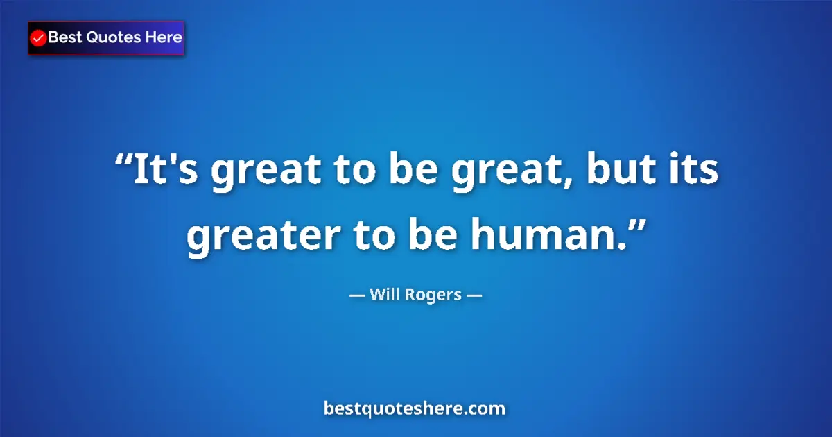 Quote by Will Rogers: It's great to be great, but its greater to be human....