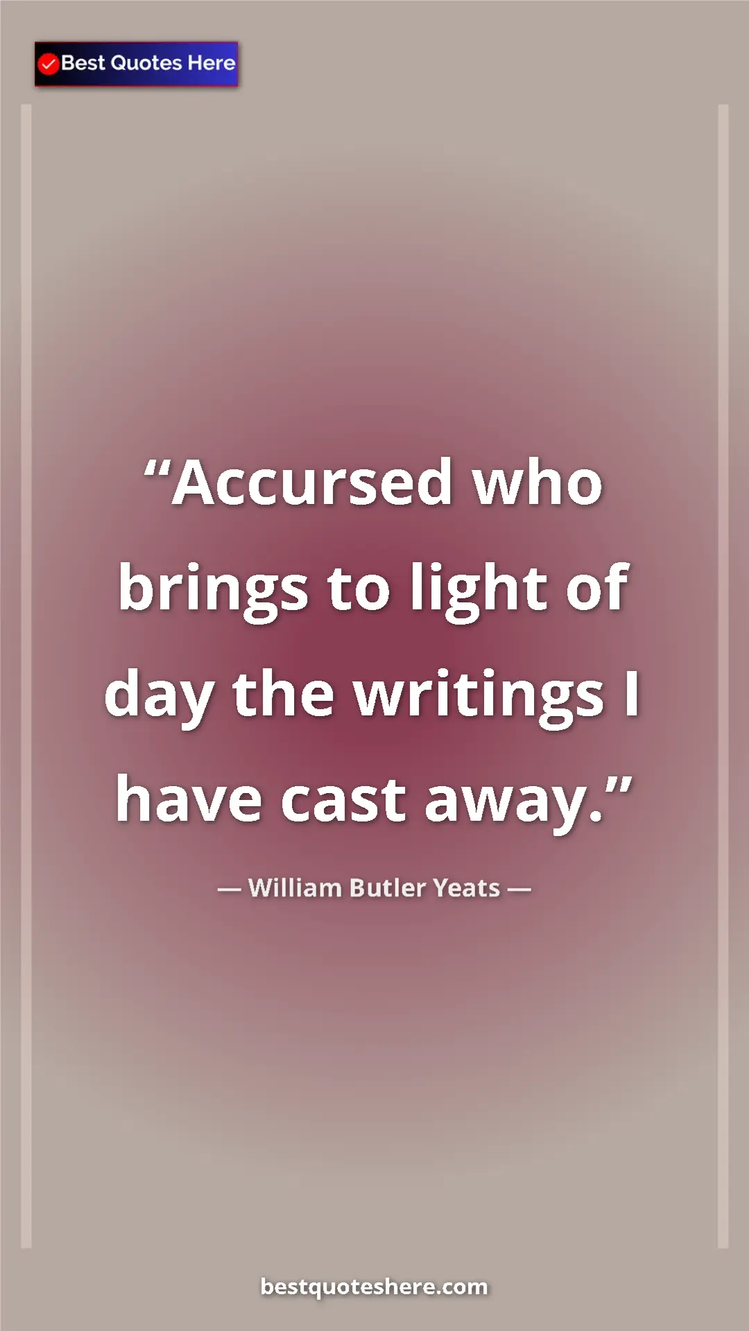 William Butler Yeats Quote Card: "Accursed who brings to light of day the writings I have..." Pinterest quote poster by William Butler Yeats: "Accursed who brings to light of day the writings I have..."