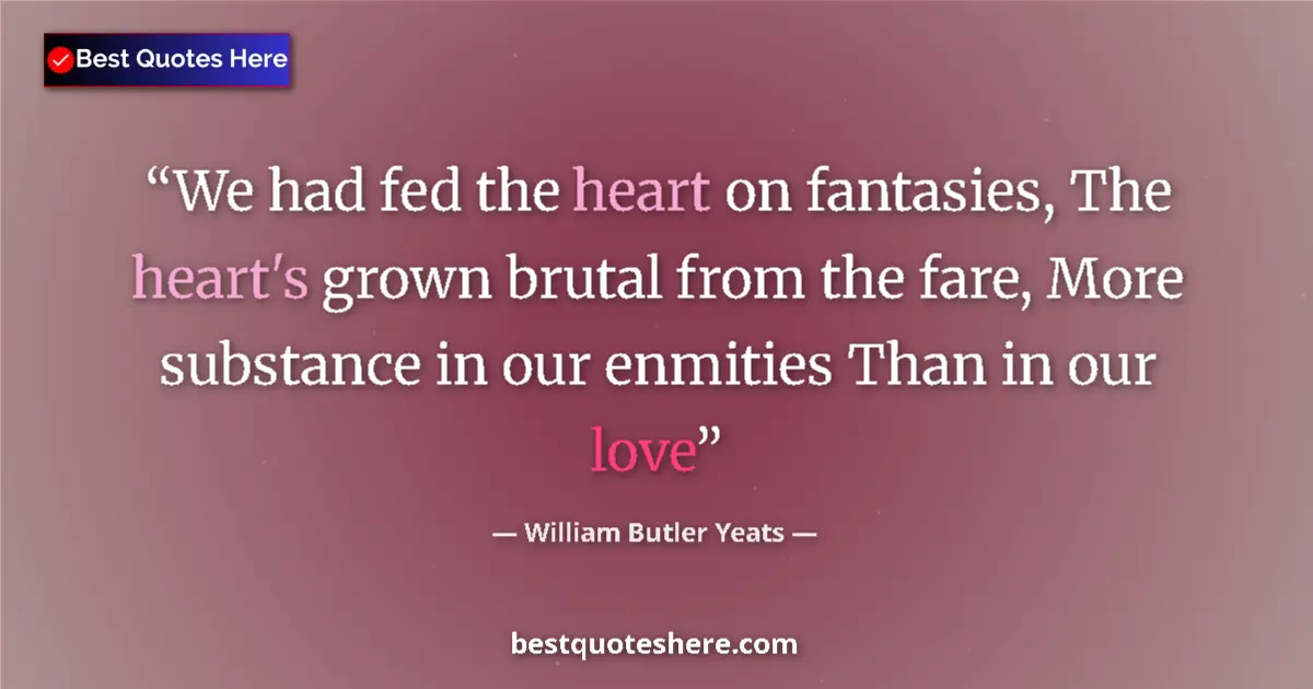 Quote by William Butler Yeats: We had fed the heart on fantasies, The heart's grown brutal from the fare, More substance in our enm...