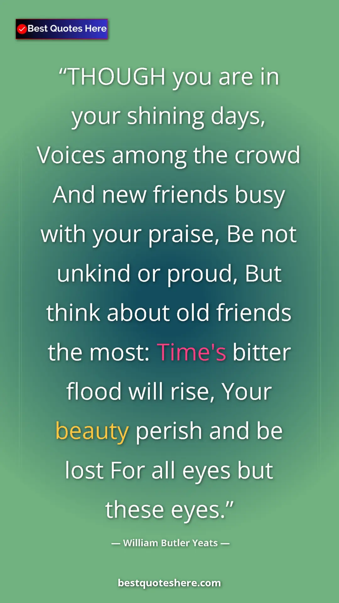 William Butler Yeats Quote Card: "THOUGH you are in your shining days, Voices among the crowd..." Pinterest quote poster by William Butler Yeats: "THOUGH you are in your shining days, Voices among the crowd..."
