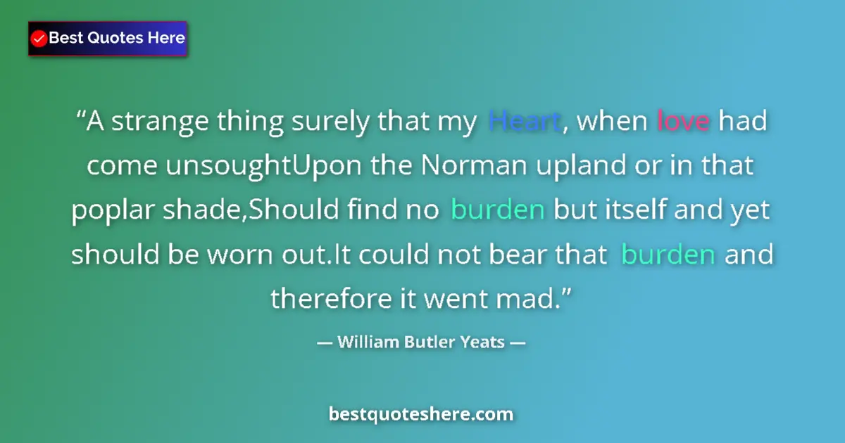 Quote by William Butler Yeats: A strange thing surely that my Heart, when love had come unsoughtUpon the Norman upland or in that p...