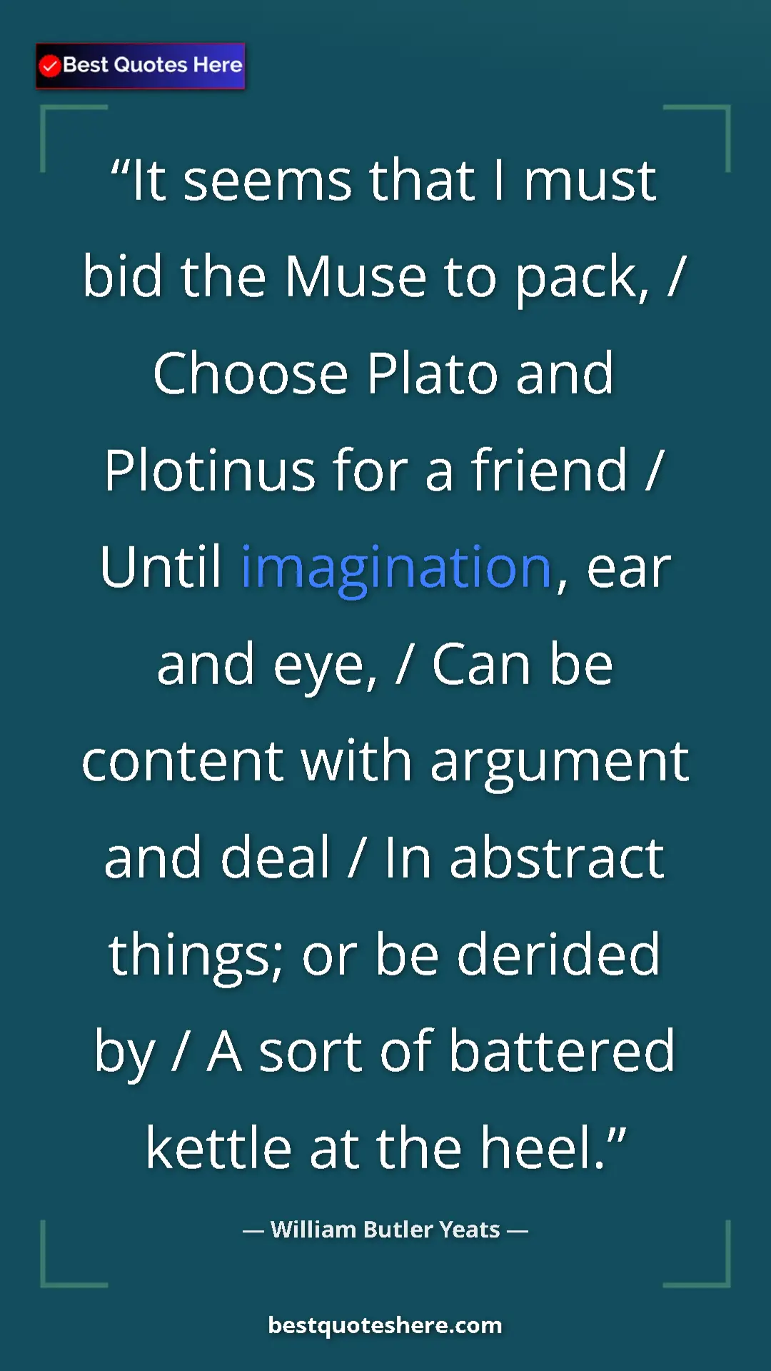 William Butler Yeats Quote Card: "It seems that I must bid the Muse to pack, / Choose Plato..." Pinterest quote poster by William Butler Yeats: "It seems that I must bid the Muse to pack, / Choose Plato..."