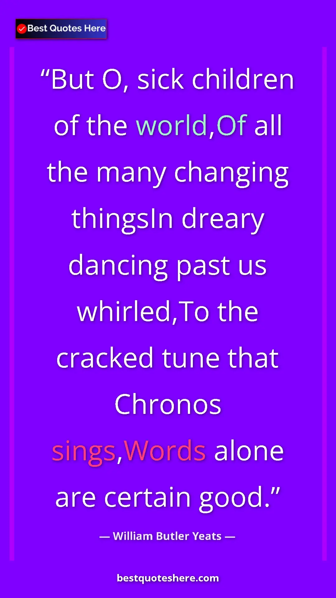 William Butler Yeats Quote Card: "But O, sick children of the world,Of all the many changing..." Pinterest quote poster by William Butler Yeats: "But O, sick children of the world,Of all the many changing..."