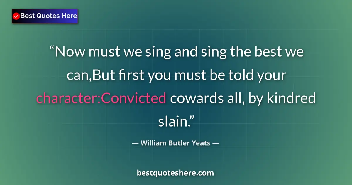 Quote by William Butler Yeats: Now must we sing and sing the best we can,But first you must be told your character:Convicted coward...