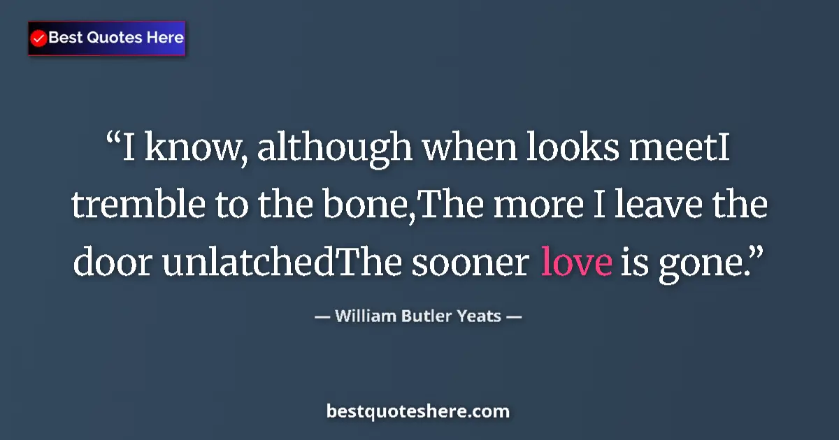 Quote by William Butler Yeats: I know, although when looks meetI tremble to the bone,The more I leave the door unlatchedThe sooner ...