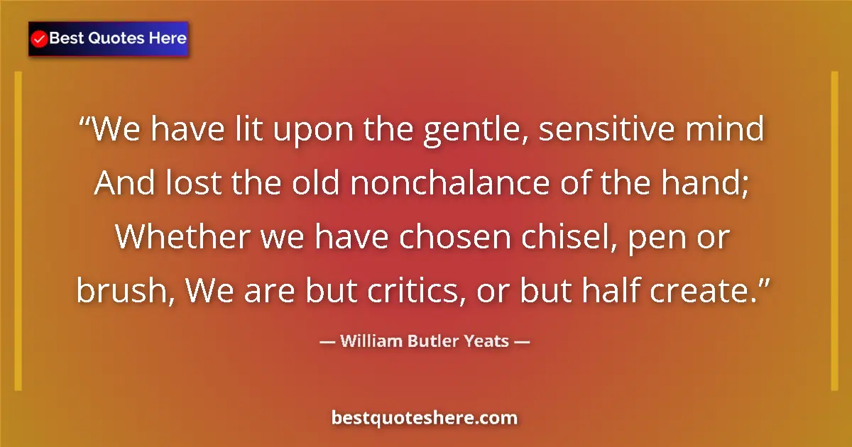 Quote by William Butler Yeats: We have lit upon the gentle, sensitive mind And lost the old nonchalance of the hand; Whether we hav...