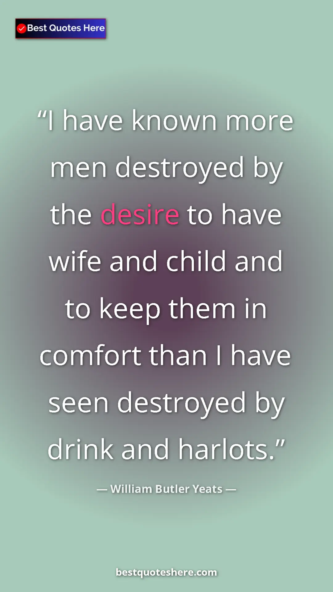William Butler Yeats Quote Card: "I have known more men destroyed by the desire to have wife..." Pinterest quote poster by William Butler Yeats: "I have known more men destroyed by the desire to have wife..."