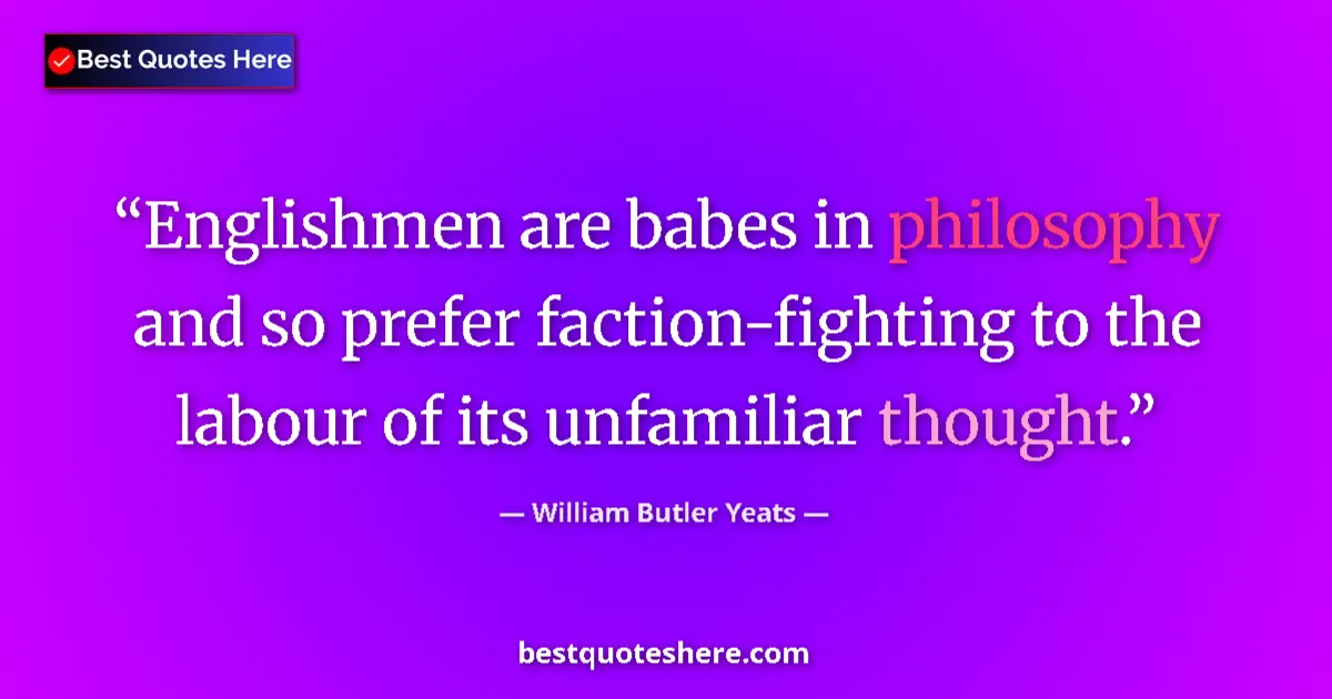 Quote by William Butler Yeats: Englishmen are babes in philosophy and so prefer faction-fighting to the labour of its unfamiliar th...