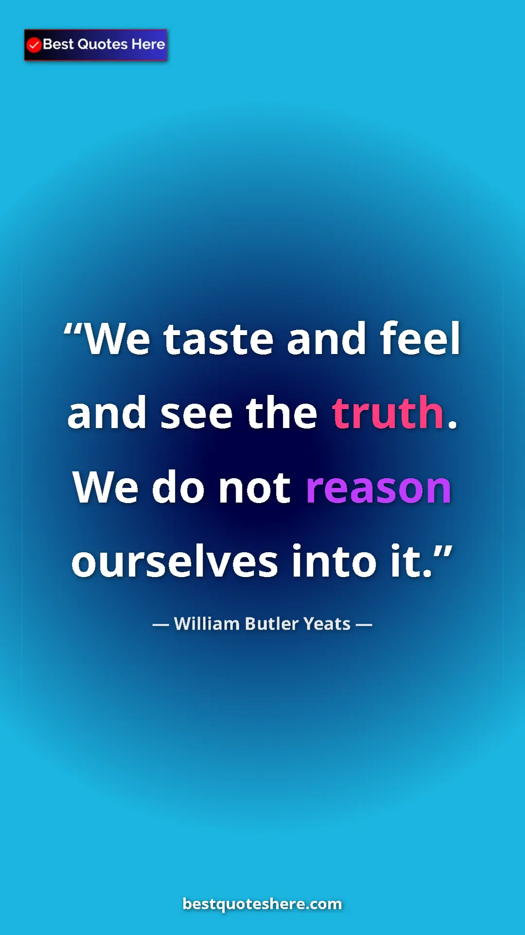 William Butler Yeats Quote Card: "We taste and feel and see the truth. We do not reason..." Pinterest quote poster by William Butler Yeats: "We taste and feel and see the truth. We do not reason..."