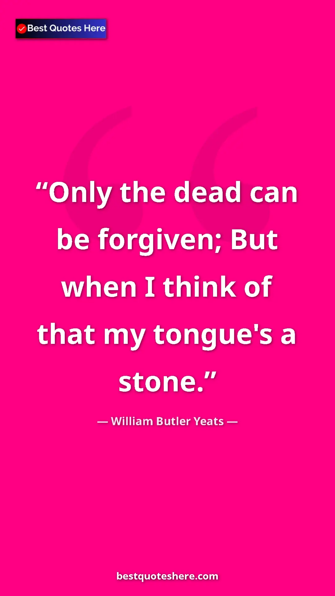 William Butler Yeats Quote Card: "Only the dead can be forgiven; But when I think of that my..." Pinterest quote poster by William Butler Yeats: "Only the dead can be forgiven; But when I think of that my..."