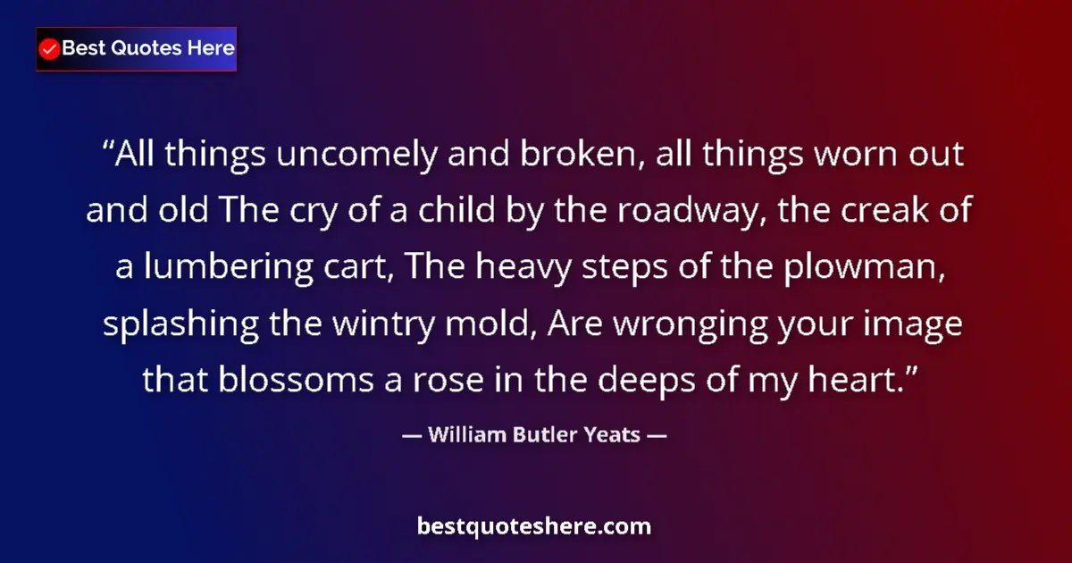 Quote by William Butler Yeats: All things uncomely and broken, all things worn out and old The cry of a child by the roadway, the c...