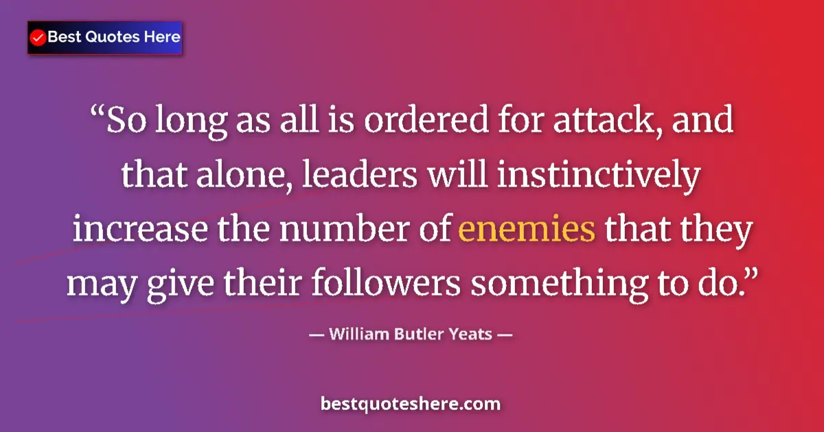 Quote by William Butler Yeats: So long as all is ordered for attack, and that alone, leaders will instinctively increase the number...
