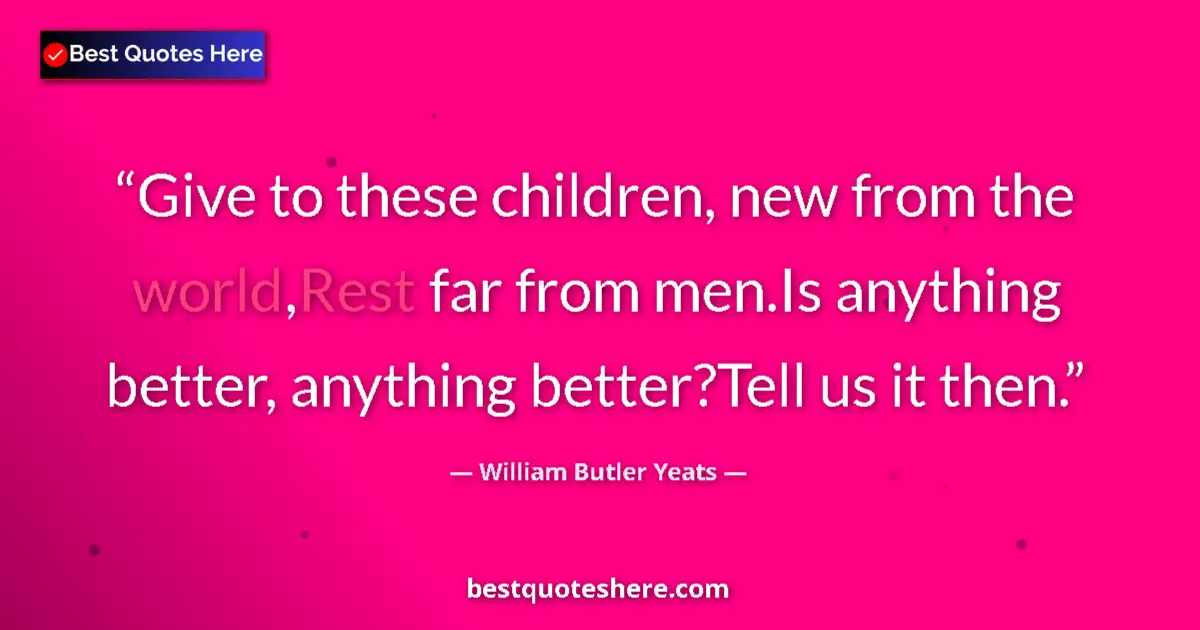 Quote by William Butler Yeats: Give to these children, new from the world,Rest far from men.Is anything better, anything better?Tel...