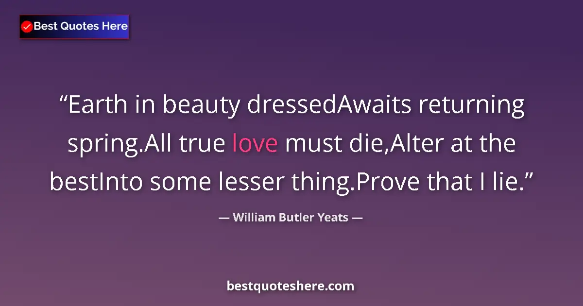 Quote by William Butler Yeats: Earth in beauty dressedAwaits returning spring.All true love must die,Alter at the bestInto some les...