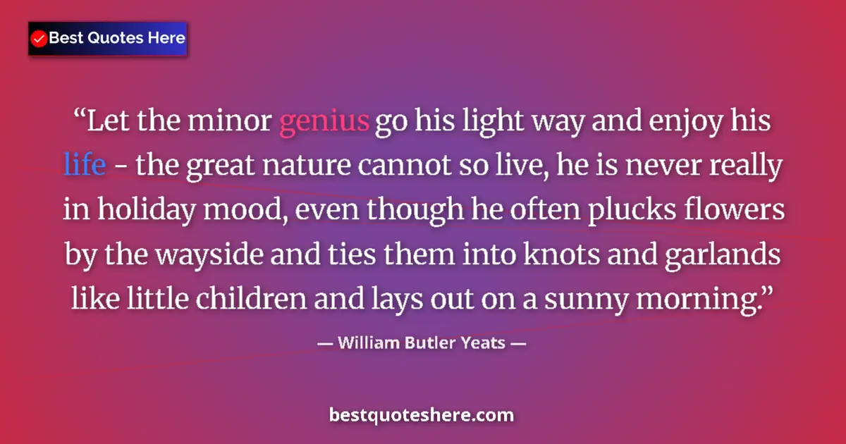 Quote by William Butler Yeats: Let the minor genius go his light way and enjoy his life - the great nature cannot so live, he is ne...