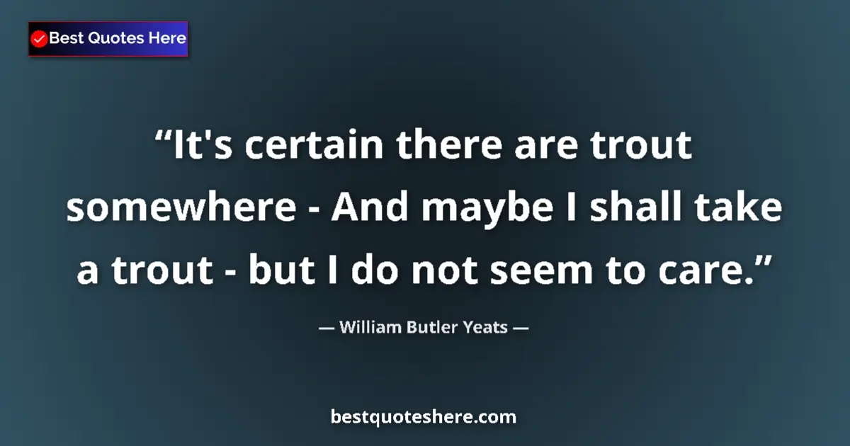 Quote by William Butler Yeats: It's certain there are trout somewhere - And maybe I shall take a trout - but I do not seem to care....