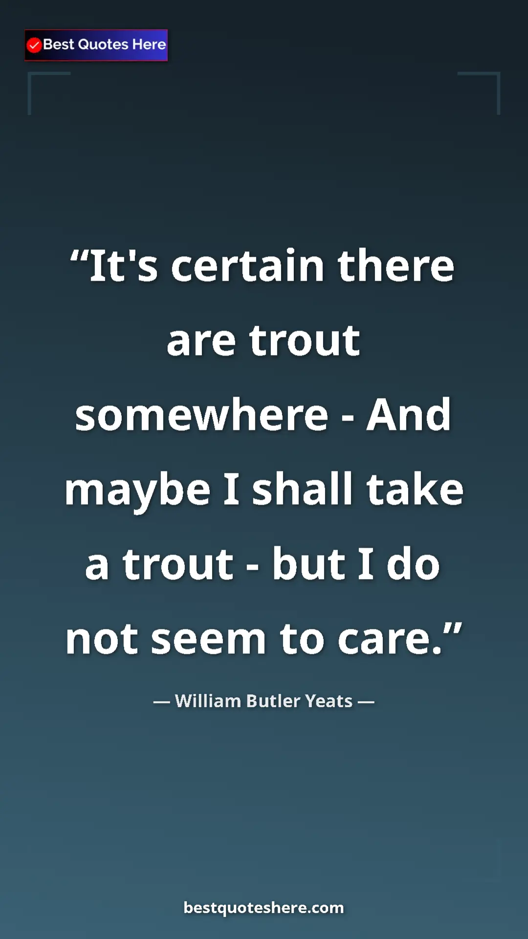 William Butler Yeats Quote Card: "It's certain there are trout somewhere - And maybe I shall..." Pinterest quote poster by William Butler Yeats: "It's certain there are trout somewhere - And maybe I shall..."