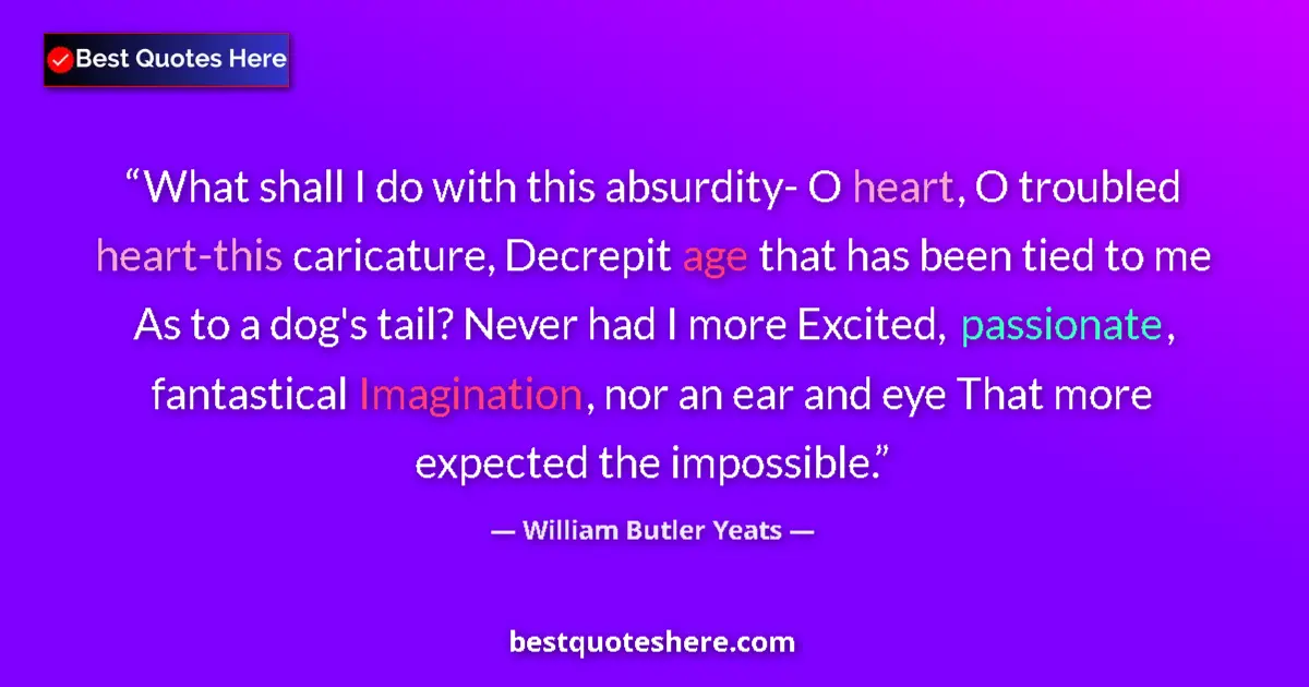 Quote by William Butler Yeats: What shall I do with this absurdity- O heart, O troubled heart-this caricature, Decrepit age that ha...
