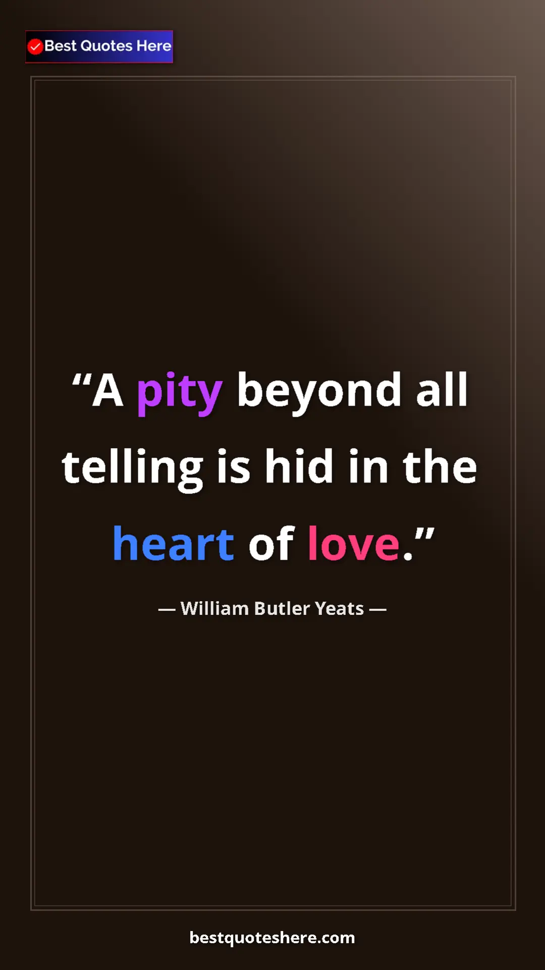 William Butler Yeats Quote Card: "A pity beyond all telling is hid in the heart of love." Pinterest quote poster by William Butler Yeats: "A pity beyond all telling is hid in the heart of love."