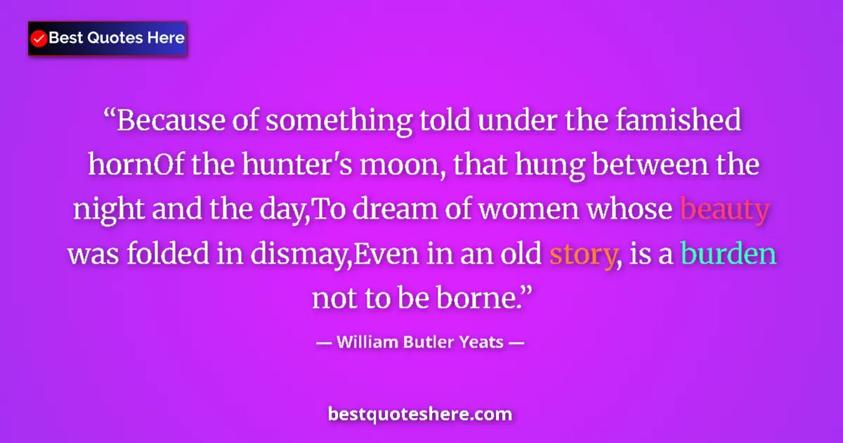 Quote by William Butler Yeats: Because of something told under the famished hornOf the hunter's moon, that hung between the night a...