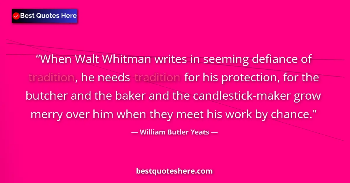 Quote by William Butler Yeats: When Walt Whitman writes in seeming defiance of tradition, he needs tradition for his protection, fo...