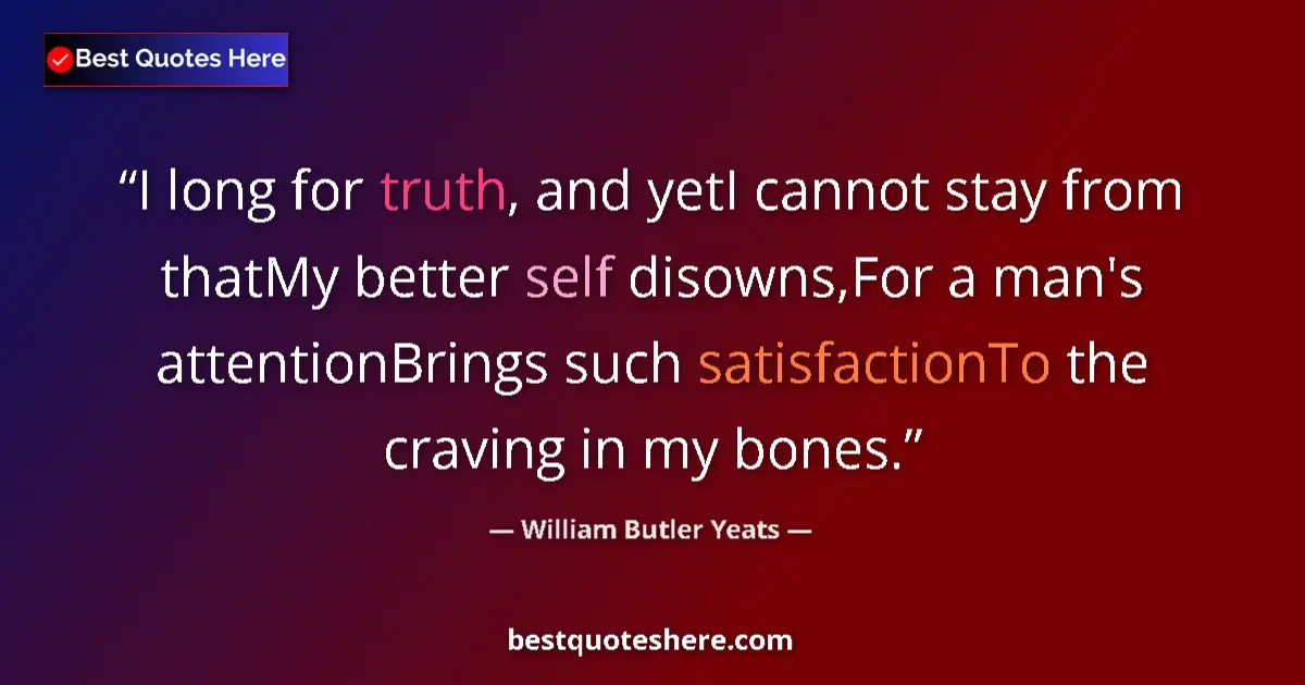 Quote by William Butler Yeats: I long for truth, and yetI cannot stay from thatMy better self disowns,For a man's attentionBrings s...