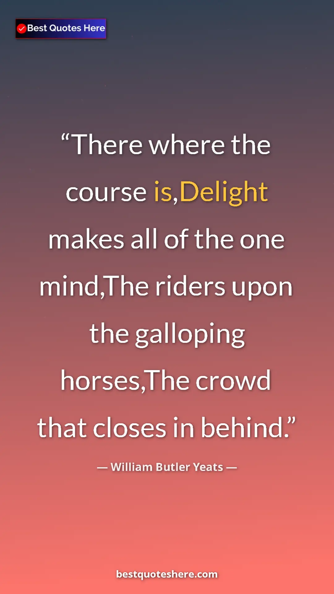 William Butler Yeats Quote Card: "There where the course is,Delight makes all of the one..." Pinterest quote poster by William Butler Yeats: "There where the course is,Delight makes all of the one..."