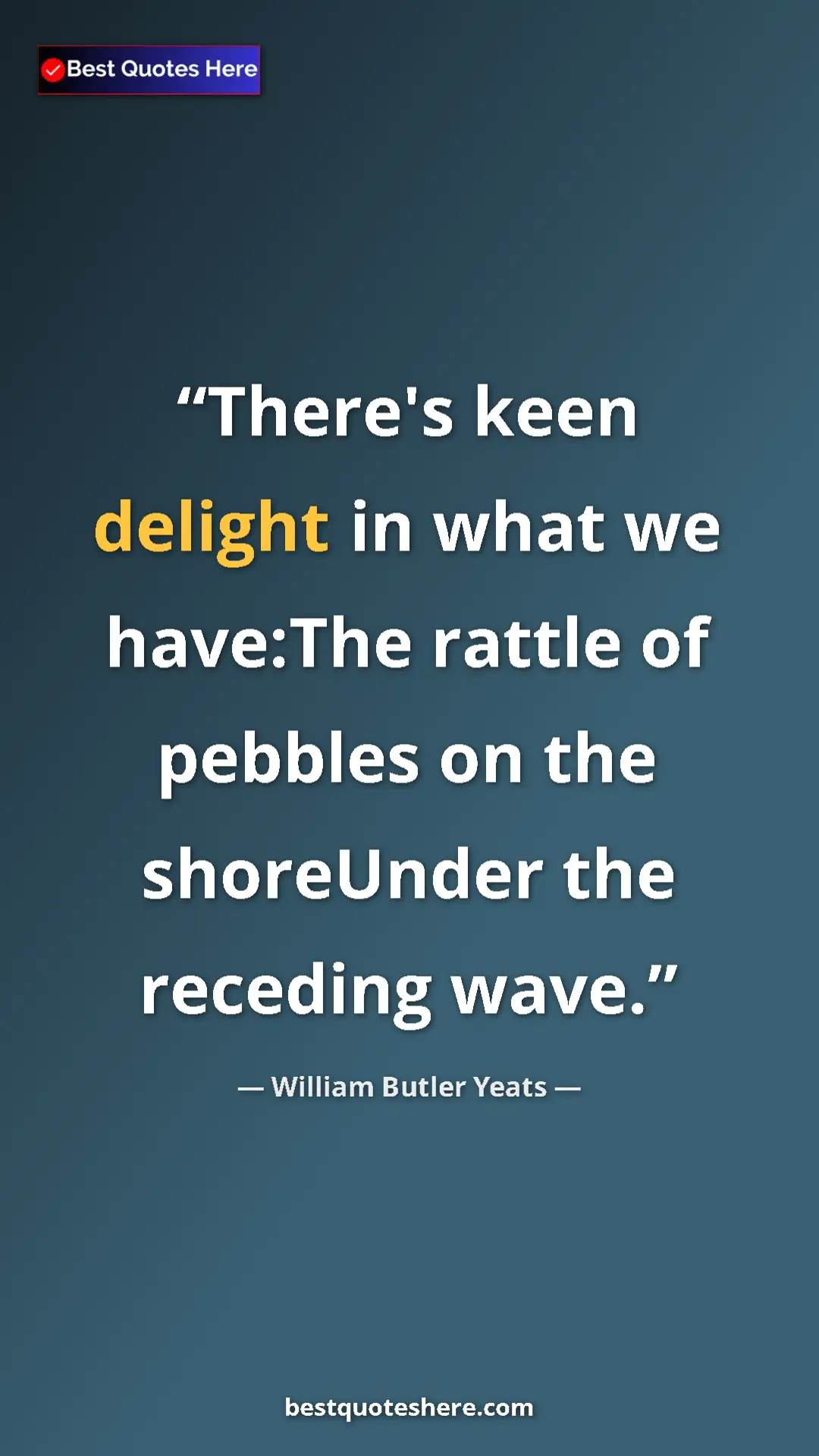 William Butler Yeats Quote Card: "There's keen delight in what we have:The rattle of pebbles..." Pinterest quote poster by William Butler Yeats: "There's keen delight in what we have:The rattle of pebbles..."