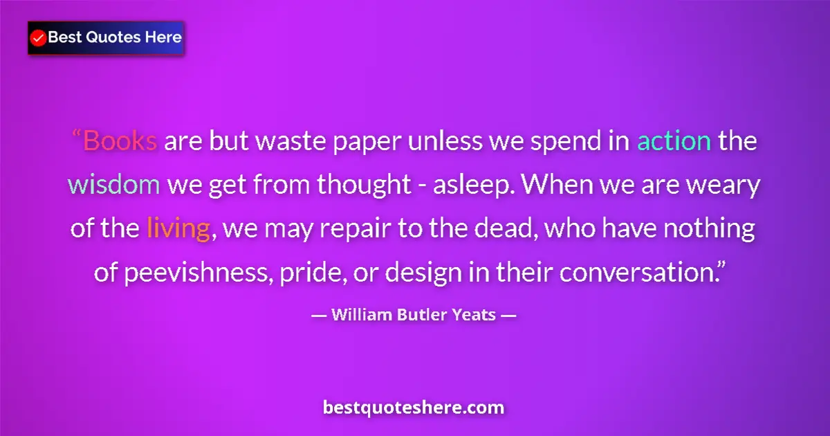 Quote by William Butler Yeats: Books are but waste paper unless we spend in action the wisdom we get from thought - asleep. When we...