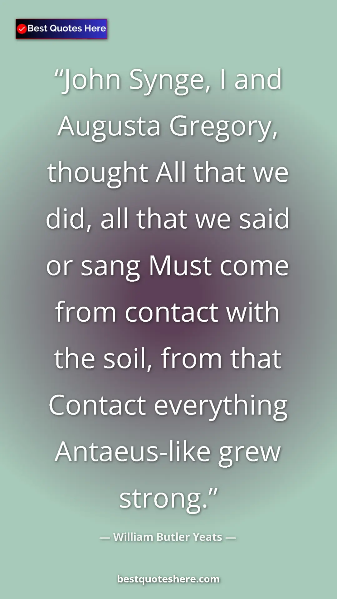 William Butler Yeats Quote Card: "John Synge, I and Augusta Gregory, thought All that we did,..." Pinterest quote poster by William Butler Yeats: "John Synge, I and Augusta Gregory, thought All that we did,..."
