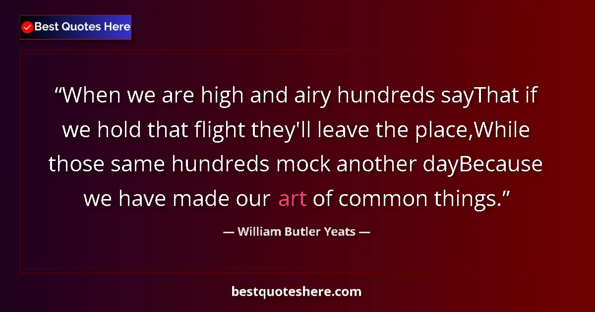 Quote by William Butler Yeats: When we are high and airy hundreds sayThat if we hold that flight they'll leave the place,While thos...