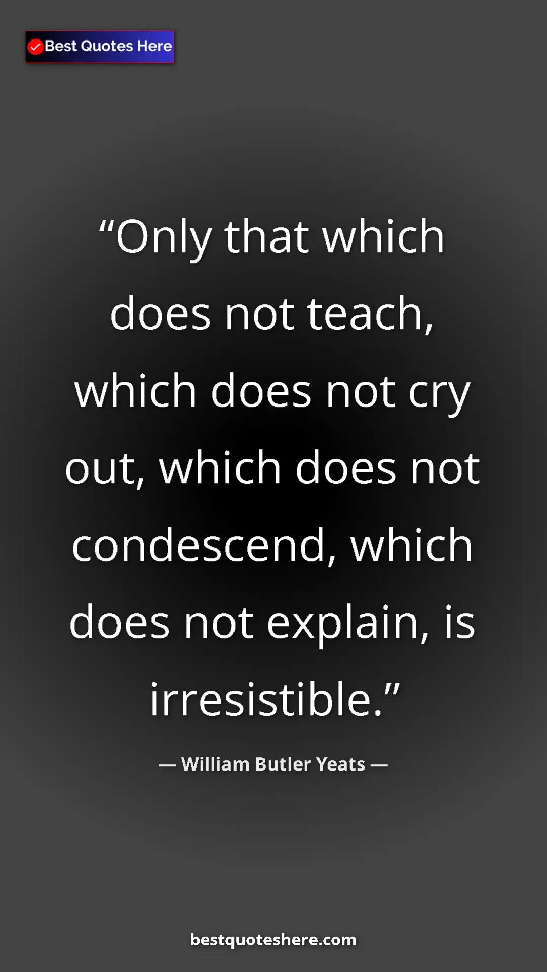 William Butler Yeats Quote Card: "Only that which does not teach, which does not cry out,..." Pinterest quote poster by William Butler Yeats: "Only that which does not teach, which does not cry out,..."