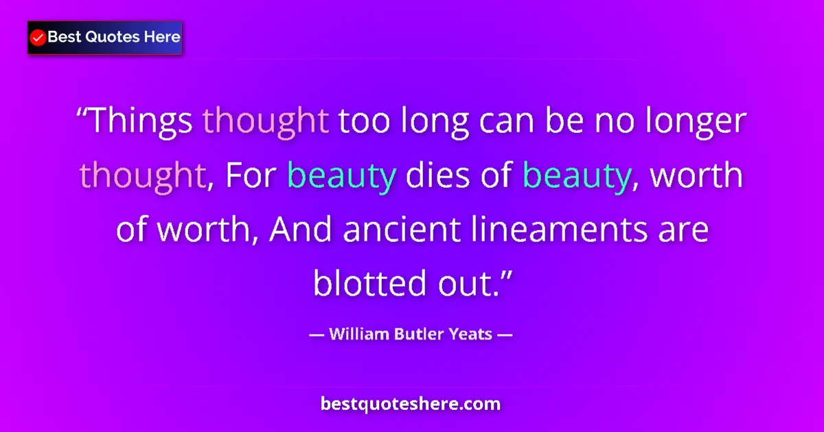 Quote by William Butler Yeats: Things thought too long can be no longer thought, For beauty dies of beauty, worth of worth, And anc...