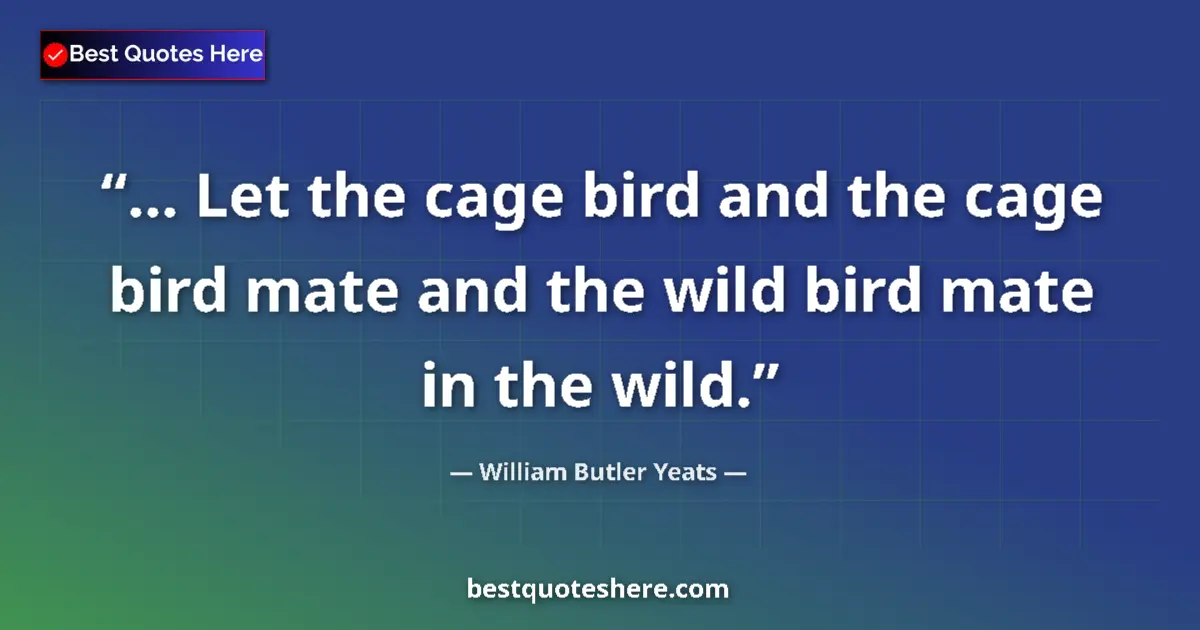 Quote by William Butler Yeats: ... Let the cage bird and the cage bird mate and the wild bird mate in the wild....