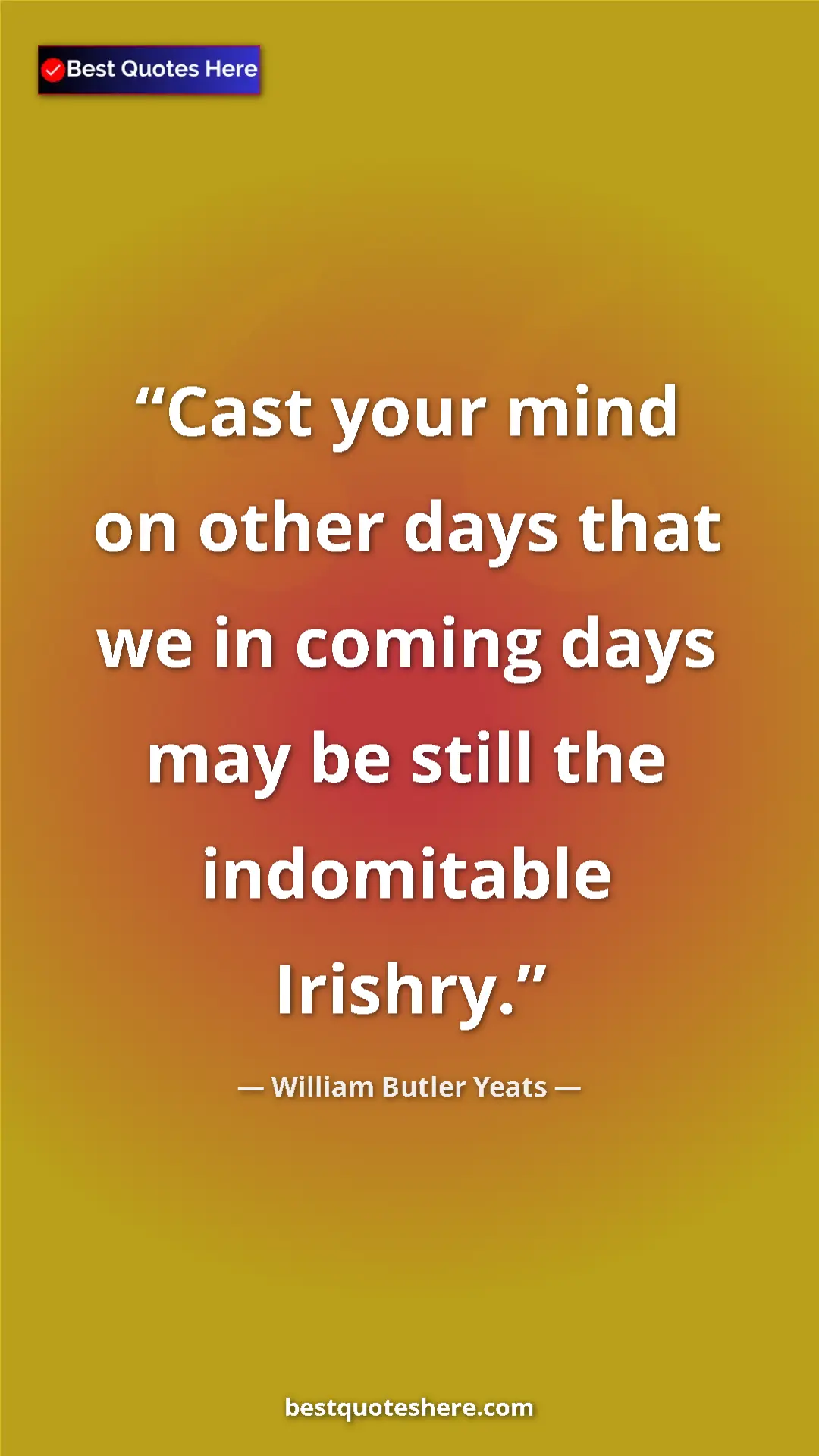 William Butler Yeats Quote Card: "Cast your mind on other days that we in coming days may be..." Pinterest quote poster by William Butler Yeats: "Cast your mind on other days that we in coming days may be..."