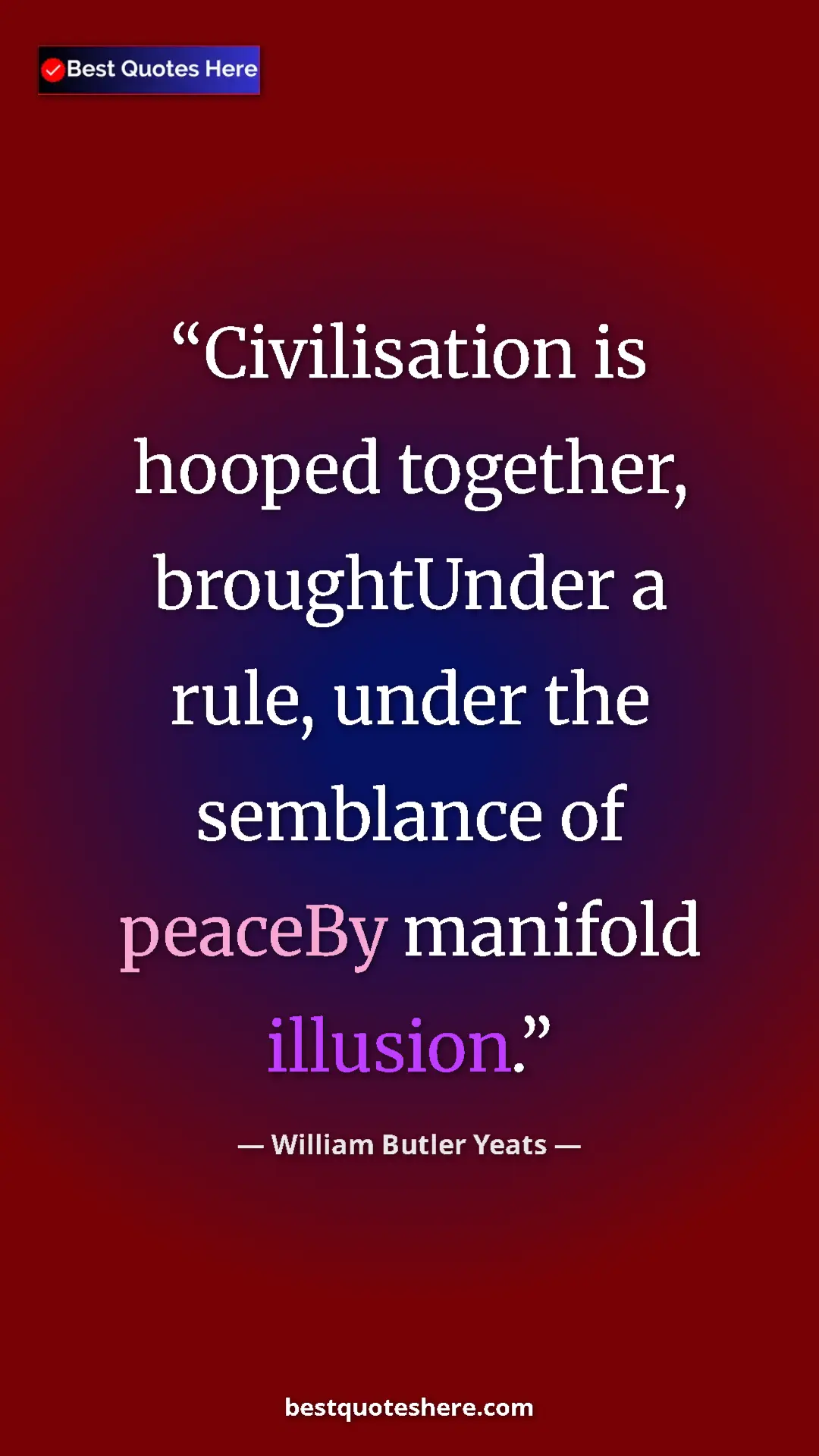 William Butler Yeats Quote Card: "Civilisation is hooped together, broughtUnder a rule, under..." Pinterest quote poster by William Butler Yeats: "Civilisation is hooped together, broughtUnder a rule, under..."
