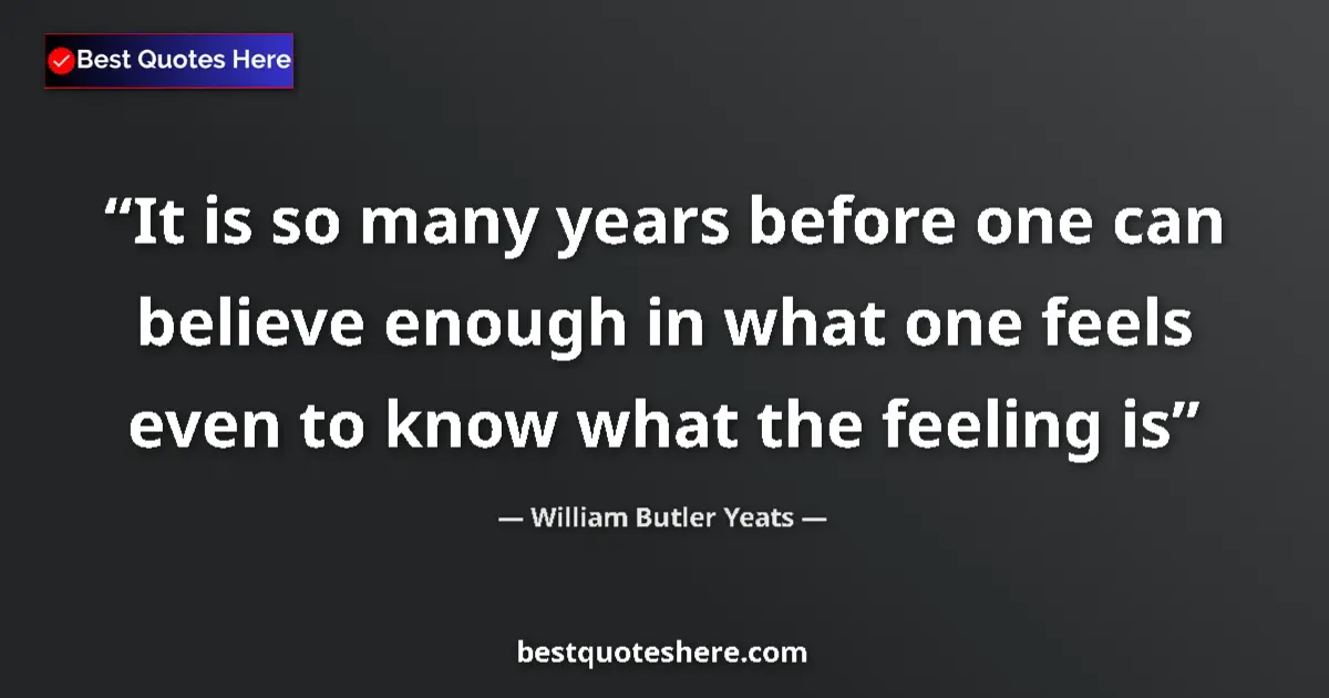 Quote by William Butler Yeats: It is so many years before one can believe enough in what one feels even to know what the feeling is...