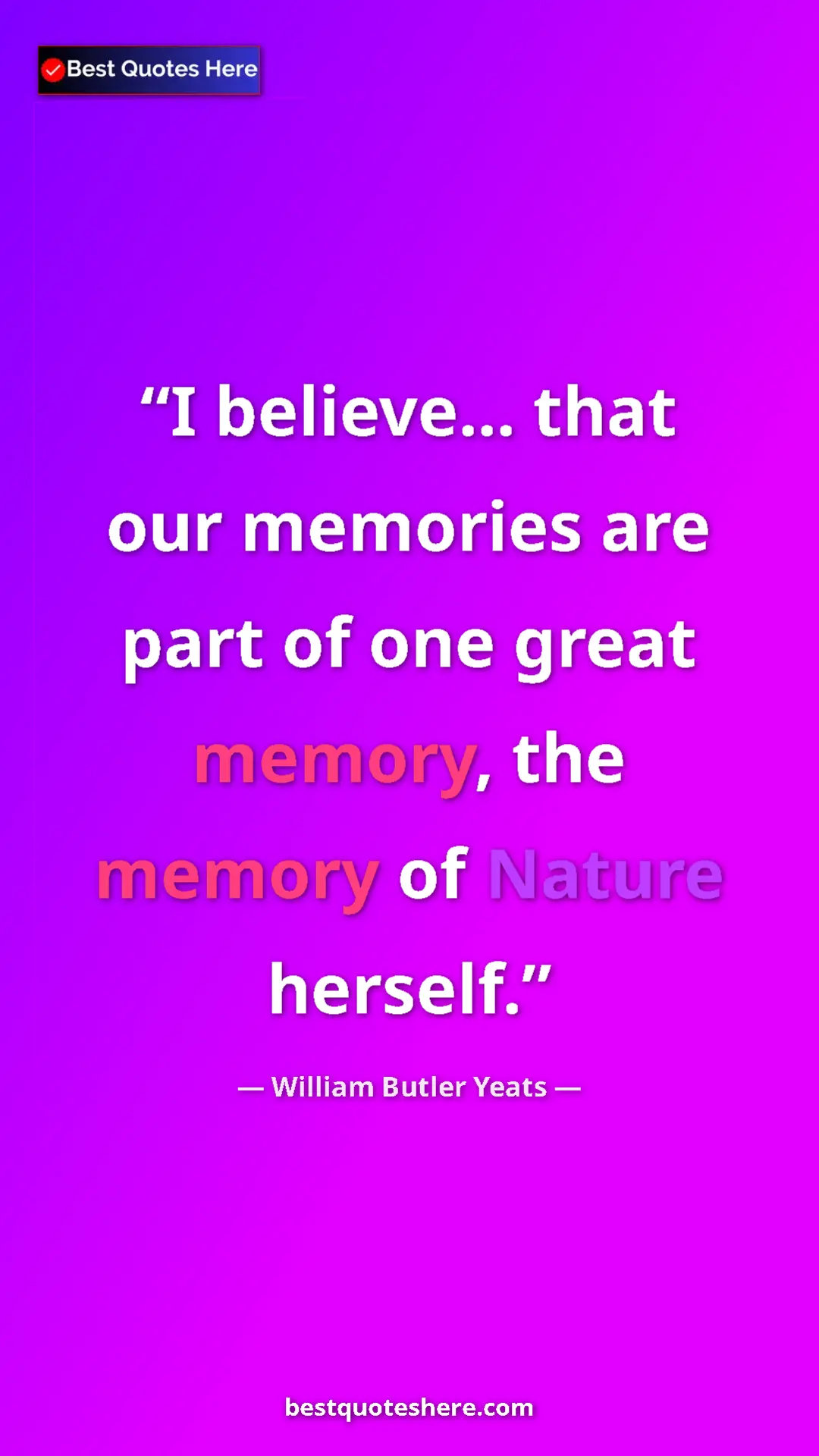 William Butler Yeats Quote Card: "I believe... that our memories are part of one great..." Pinterest quote poster by William Butler Yeats: "I believe... that our memories are part of one great..."