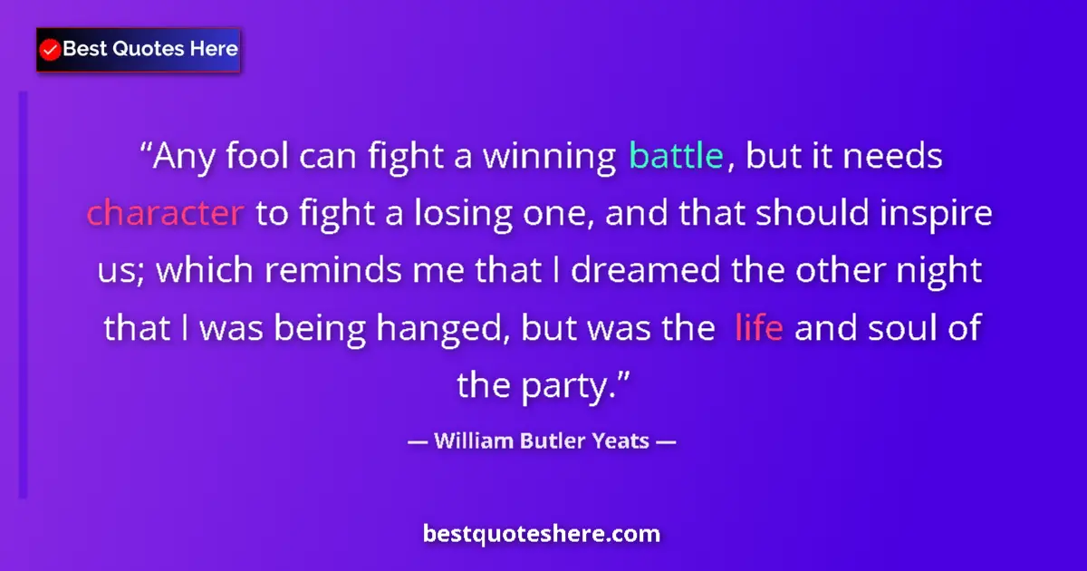 Quote by William Butler Yeats: Any fool can fight a winning battle, but it needs character to fight a losing one, and that should i...