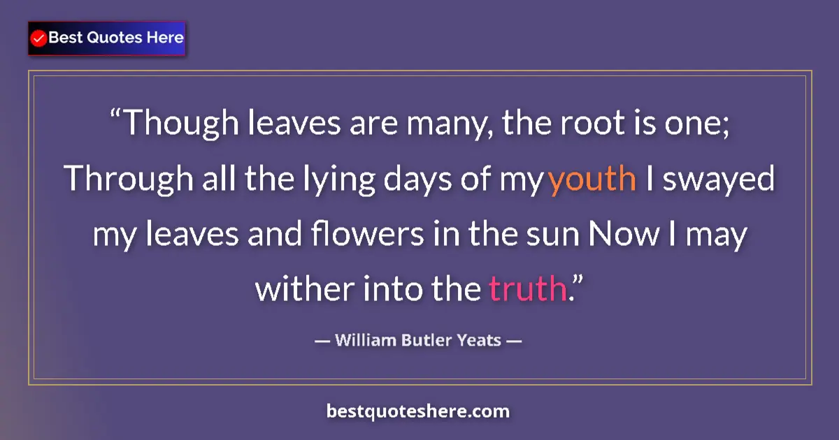 Quote by William Butler Yeats: Though leaves are many, the root is one; Through all the lying days of my youth I swayed my leaves a...