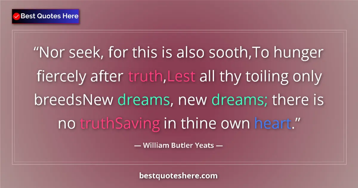 Quote by William Butler Yeats: Nor seek, for this is also sooth,To hunger fiercely after truth,Lest all thy toiling only breedsNew ...