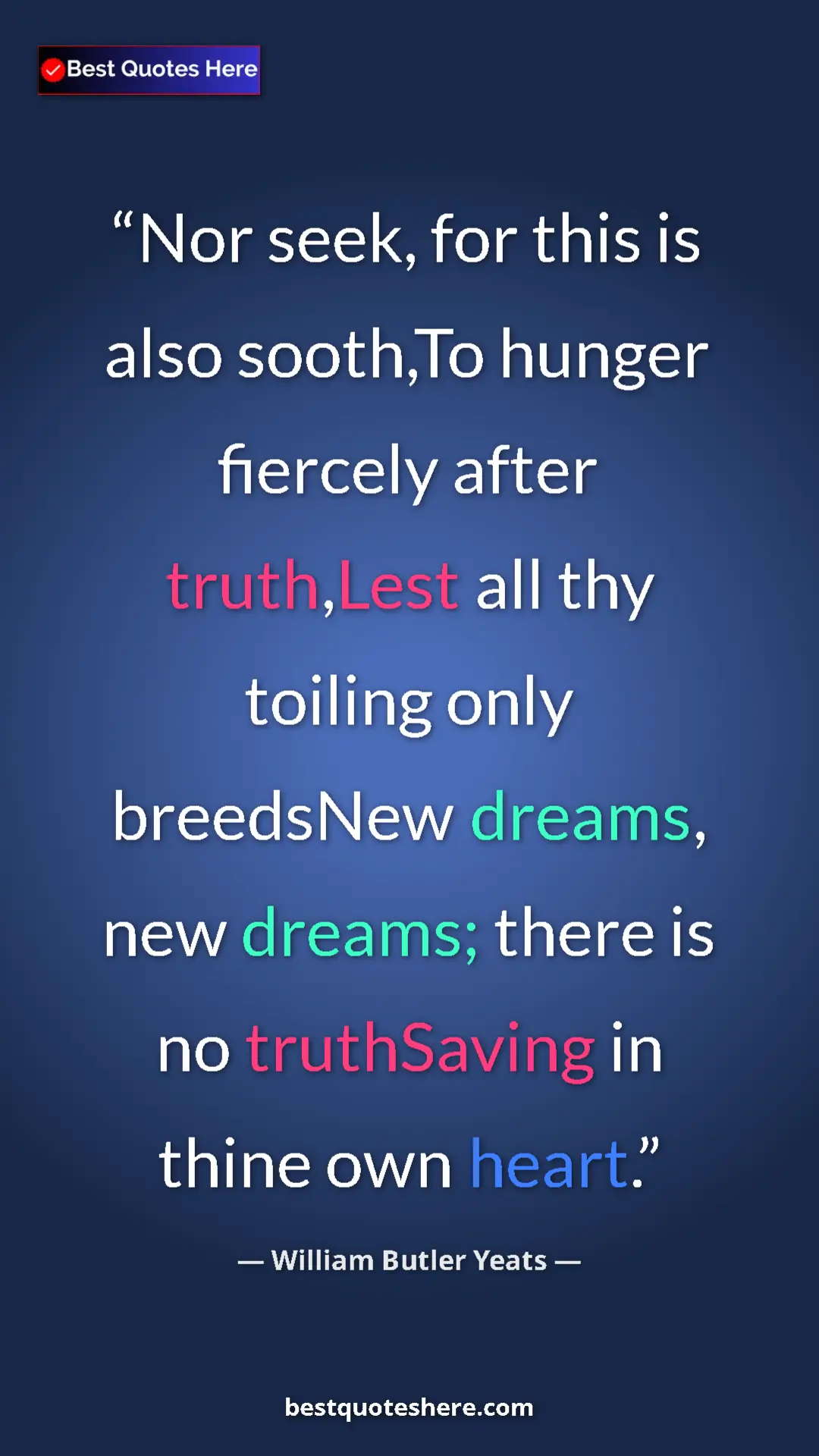 William Butler Yeats Quote Card: "Nor seek, for this is also sooth,To hunger fiercely after..." Pinterest quote poster by William Butler Yeats: "Nor seek, for this is also sooth,To hunger fiercely after..."
