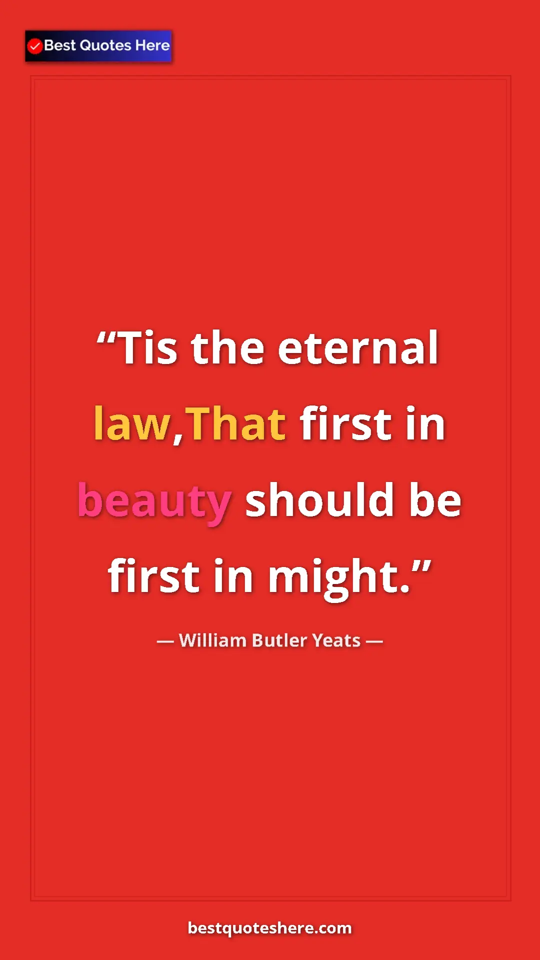 William Butler Yeats Quote Card: "Tis the eternal law,That first in beauty should be first in..." Pinterest quote poster by William Butler Yeats: "Tis the eternal law,That first in beauty should be first in..."
