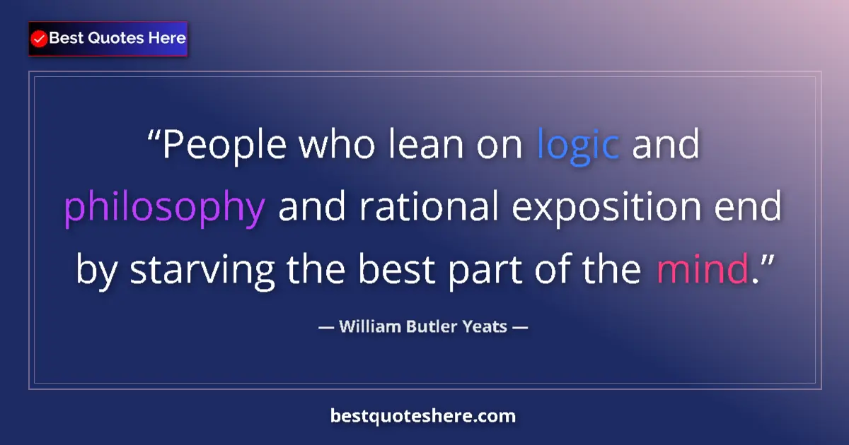 Image for the quote by William Butler Yeats: People who lean on logic and philosophy and rational exposition end by starving the best part of the...