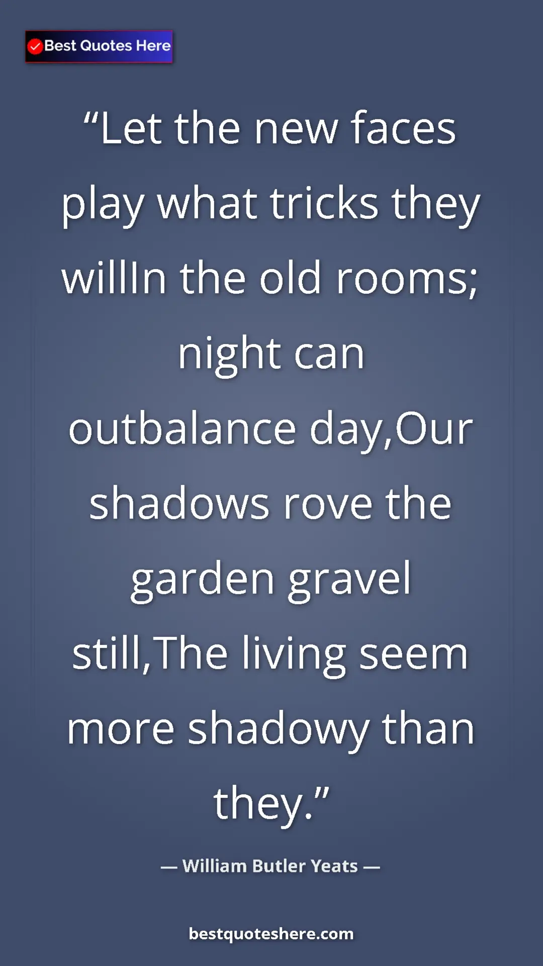 William Butler Yeats Quote Card: "Let the new faces play what tricks they willIn the old..." Pinterest quote poster by William Butler Yeats: "Let the new faces play what tricks they willIn the old..."