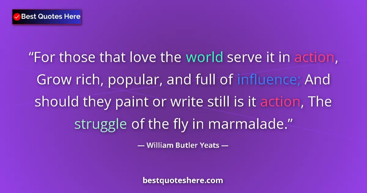 Quote by William Butler Yeats: For those that love the world serve it in action, Grow rich, popular, and full of influence; And sho...